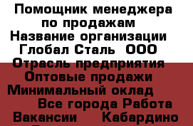 Помощник менеджера по продажам › Название организации ­ Глобал-Сталь, ООО › Отрасль предприятия ­ Оптовые продажи › Минимальный оклад ­ 18 000 - Все города Работа » Вакансии   . Кабардино-Балкарская респ.